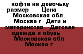 кофта на девочьку размер 92 › Цена ­ 150 - Московская обл., Москва г. Дети и материнство » Детская одежда и обувь   . Московская обл.,Москва г.